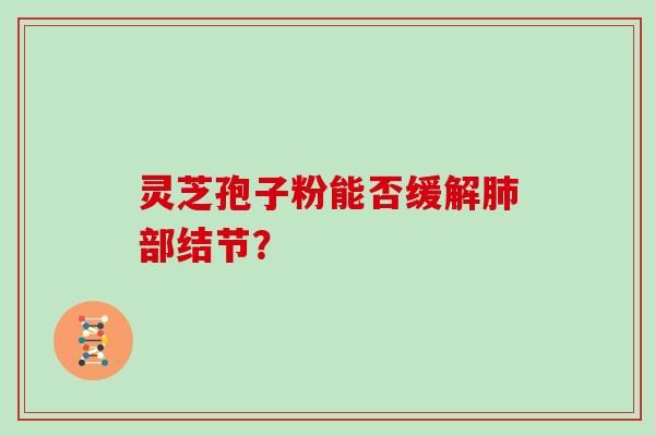 灵芝孢子粉能否缓解肺部结节？