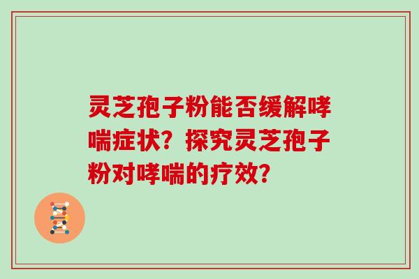 灵芝孢子粉能否缓解哮喘症状？探究灵芝孢子粉对哮喘的疗效？