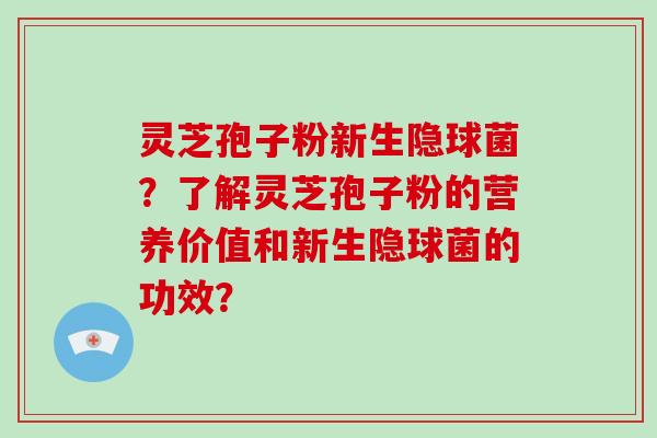 灵芝孢子粉新生隐球菌？了解灵芝孢子粉的营养价值和新生隐球菌的功效？