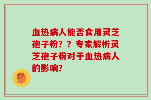 血热病人能否食用灵芝孢子粉？？专家解析灵芝孢子粉对于血热病人的影响？