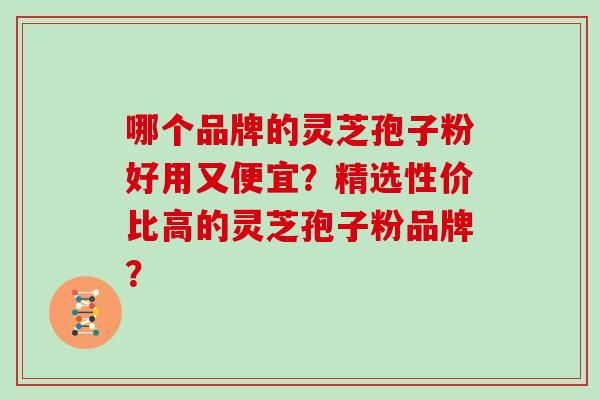 哪个品牌的灵芝孢子粉好用又便宜？精选性价比高的灵芝孢子粉品牌？-第1张图片-灵芝大师