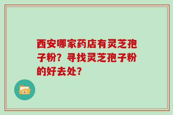 西安哪家药店有灵芝孢子粉？寻找灵芝孢子粉的好去处？