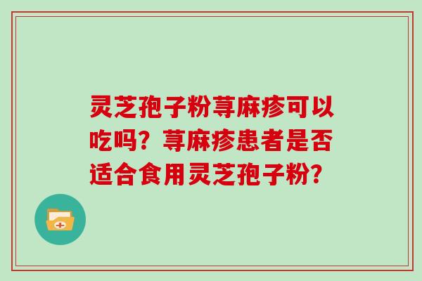 灵芝孢子粉荨麻疹可以吃吗?荨麻疹患者是否适合食用灵芝孢子粉?-第1张图片-灵芝大师 灵芝孢子粉荨麻疹可以吃吗?荨麻疹患者是否适合食用灵芝孢子粉?-第1张图片-灵芝大师