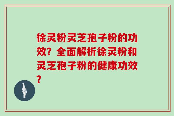 徐灵粉灵芝孢子粉的功效？全面解析徐灵粉和灵芝孢子粉的健康功效？