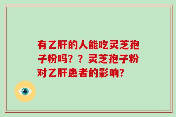 有乙肝的人能吃灵芝孢子粉吗？？灵芝孢子粉对乙肝患者的影响？