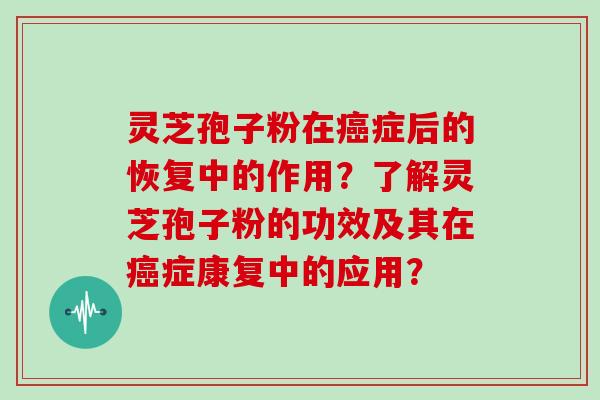 灵芝孢子粉在癌症后的恢复中的作用？了解灵芝孢子粉的功效及其在癌症康复中的应用？