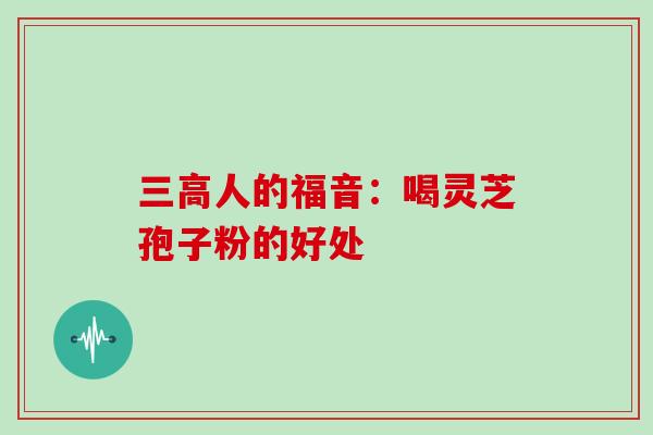 三高人的福音:喝灵芝孢子粉的好处-第1张图片-灵芝大师 三高人的福音:喝灵芝孢子粉的好处-第1张图片-灵芝大师