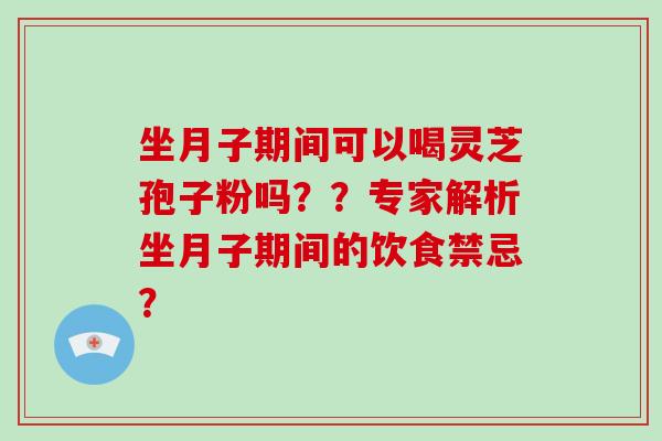 坐月子期间可以喝灵芝孢子粉吗？？专家解析坐月子期间的饮食禁忌？