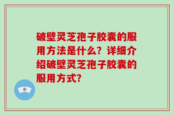 破壁灵芝孢子胶囊的服用方法是什么？详细介绍破壁灵芝孢子胶囊的服用方式？