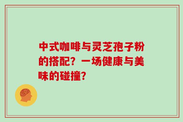 中式咖啡与灵芝孢子粉的搭配？一场健康与美味的碰撞？