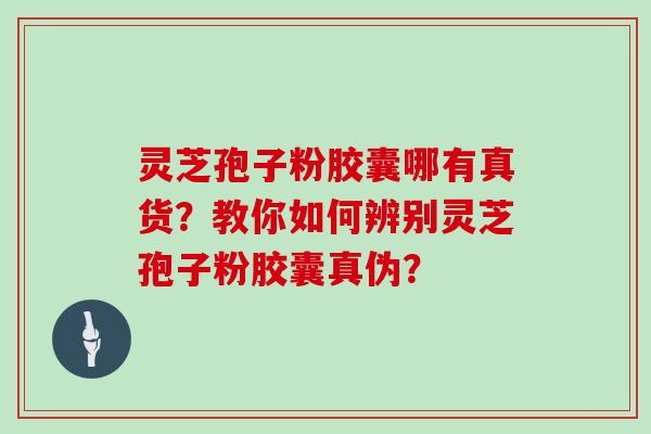 灵芝孢子粉胶囊哪有真货？教你如何辨别灵芝孢子粉胶囊真伪？
