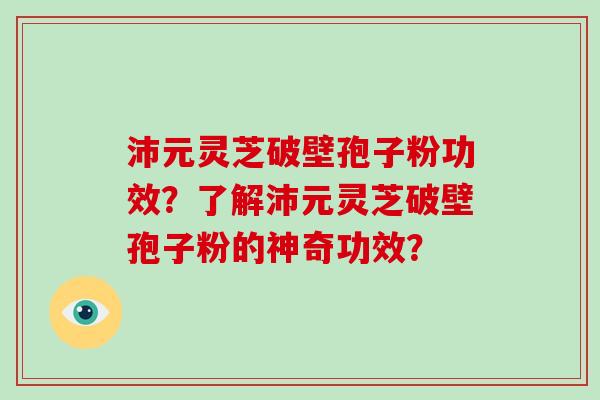 沛元灵芝破壁孢子粉功效？了解沛元灵芝破壁孢子粉的神奇功效？