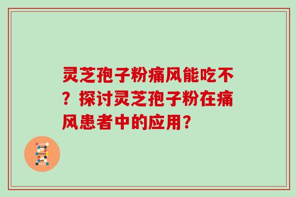 灵芝孢子粉痛风能吃不？探讨灵芝孢子粉在痛风患者中的应用？