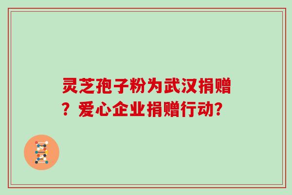 灵芝孢子粉为武汉捐赠？爱心企业捐赠行动？