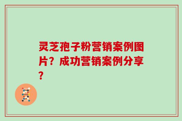 灵芝孢子粉营销案例图片？成功营销案例分享？