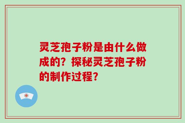 灵芝孢子粉是由什么做成的？探秘灵芝孢子粉的制作过程？