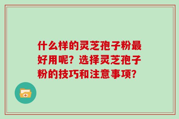 什么样的灵芝孢子粉最好用呢？选择灵芝孢子粉的技巧和注意事项？