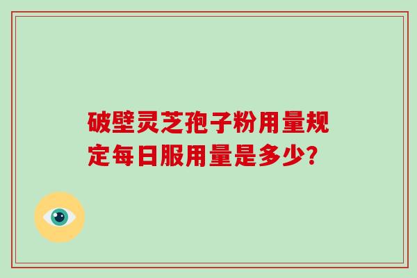 破壁灵芝孢子粉用量规定每日服用量是多少？