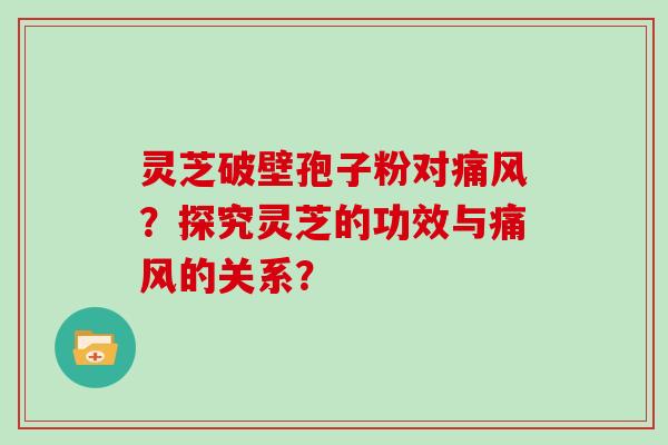 灵芝破壁孢子粉对痛风？探究灵芝的功效与痛风的关系？