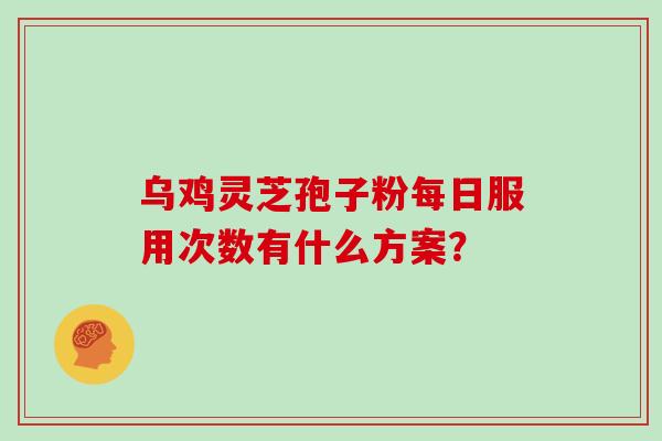 乌鸡灵芝孢子粉每日服用次数有什么方案？