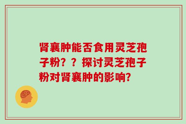 肾襄肿能否食用灵芝孢子粉？？探讨灵芝孢子粉对肾襄肿的影响？