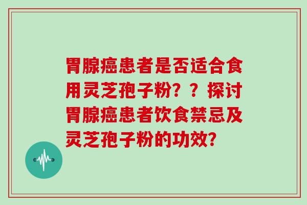 胃腺癌患者是否适合食用灵芝孢子粉？？探讨胃腺癌患者饮食禁忌及灵芝孢子粉的功效？