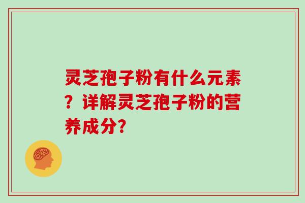 灵芝孢子粉有什么元素？详解灵芝孢子粉的营养成分？