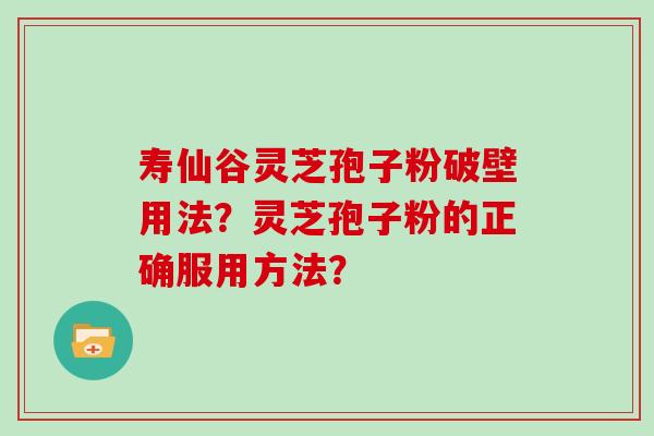 寿仙谷灵芝孢子粉破壁用法？灵芝孢子粉的正确服用方法？
