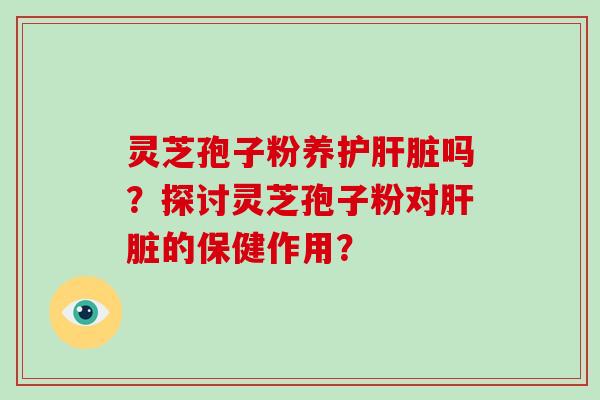 灵芝孢子粉养护肝脏吗？探讨灵芝孢子粉对肝脏的保健作用？