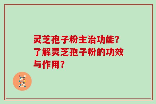 灵芝孢子粉主治功能？了解灵芝孢子粉的功效与作用？