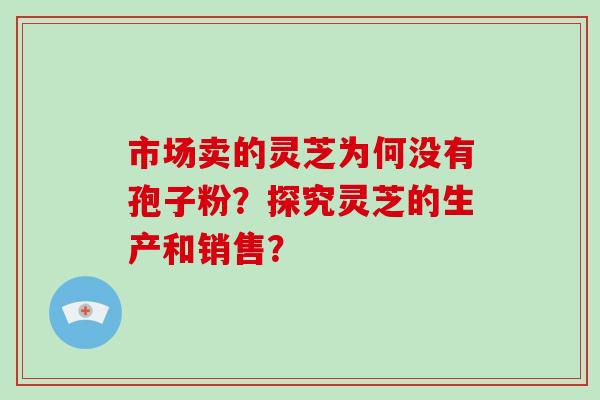 市场卖的灵芝为何没有孢子粉？探究灵芝的生产和销售？