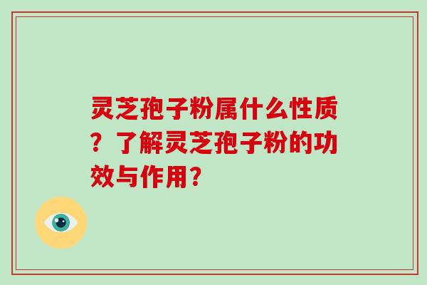 灵芝孢子粉属什么性质？了解灵芝孢子粉的功效与作用？