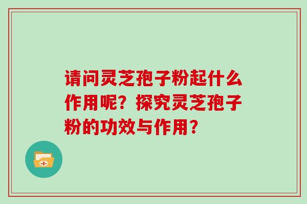 请问灵芝孢子粉起什么作用呢？探究灵芝孢子粉的功效与作用？