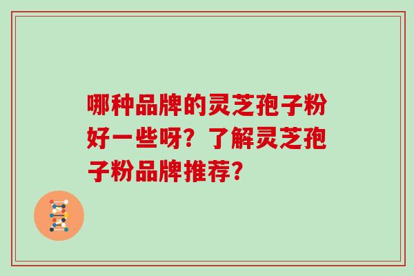 哪种品牌的灵芝孢子粉好一些呀？了解灵芝孢子粉品牌推荐？