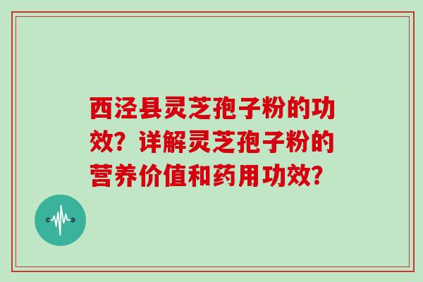 西泾县灵芝孢子粉的功效？详解灵芝孢子粉的营养价值和药用功效？