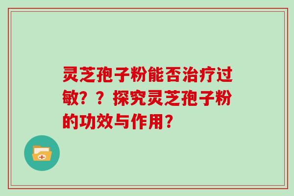 灵芝孢子粉能否治疗过敏？？探究灵芝孢子粉的功效与作用？