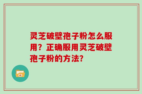 灵芝破壁孢子粉怎么服用？正确服用灵芝破壁孢子粉的方法？