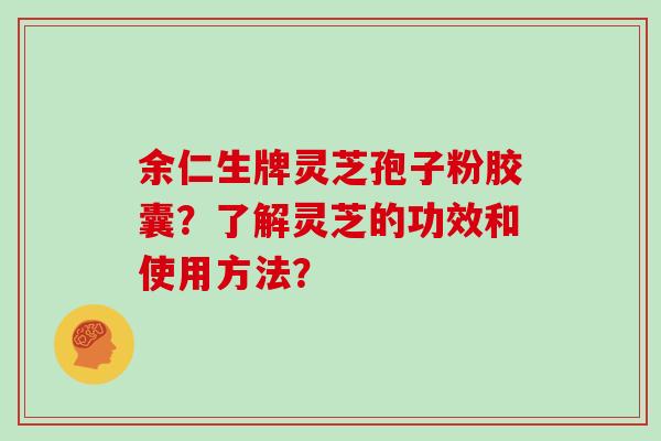 余仁生牌灵芝孢子粉胶囊？了解灵芝的功效和使用方法？