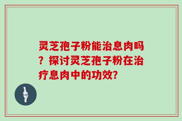 灵芝孢子粉能治息肉吗？探讨灵芝孢子粉在治疗息肉中的功效？-第1张图片-灵芝大师