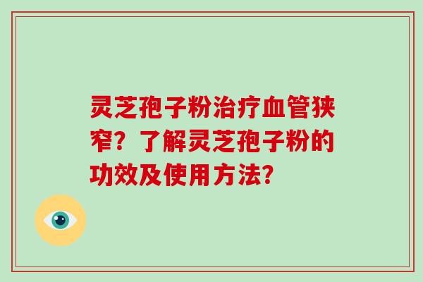 灵芝孢子粉治疗血管狭窄？了解灵芝孢子粉的功效及使用方法？