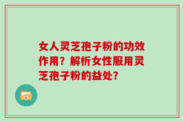 女人灵芝孢子粉的功效作用？解析女性服用灵芝孢子粉的益处？