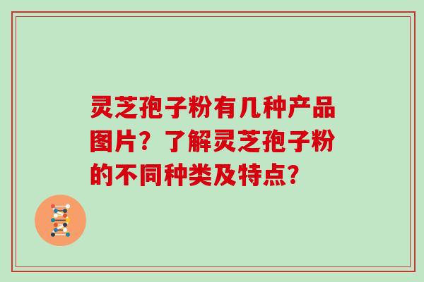 灵芝孢子粉有几种产品图片？了解灵芝孢子粉的不同种类及特点？
