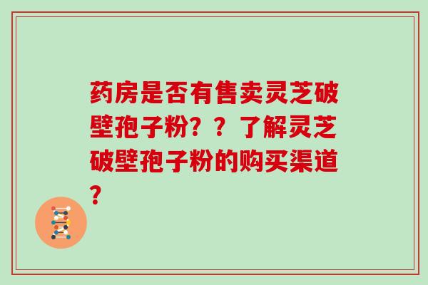 药房是否有售卖灵芝破壁孢子粉？？了解灵芝破壁孢子粉的购买渠道？