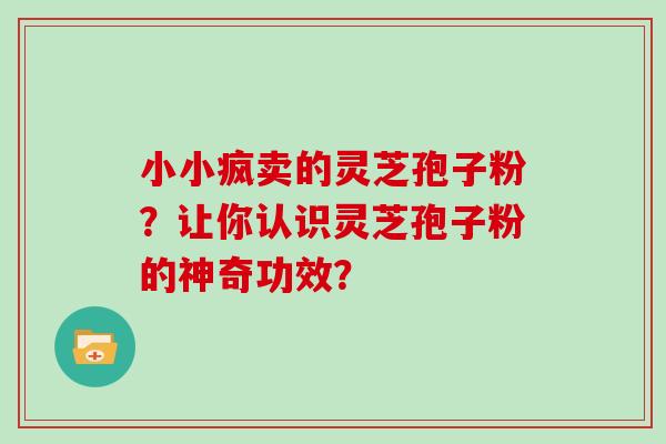 小小疯卖的灵芝孢子粉?让你认识灵芝孢子粉的神奇功效?-第1张图片-灵芝大师 小小疯卖的灵芝孢子粉?让你认识灵芝孢子粉的神奇功效?-第1张图片-灵芝大师