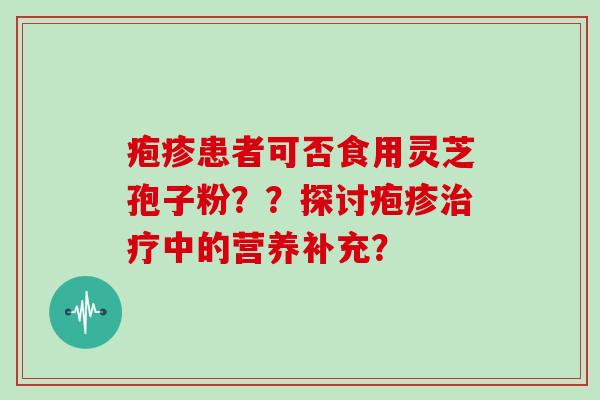 疱疹患者可否食用灵芝孢子粉？？探讨疱疹治疗中的营养补充？