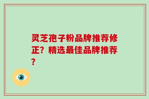 灵芝孢子粉品牌推荐修正？精选最佳品牌推荐？