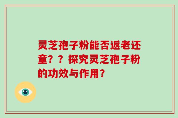 灵芝孢子粉能否返老还童？？探究灵芝孢子粉的功效与作用？