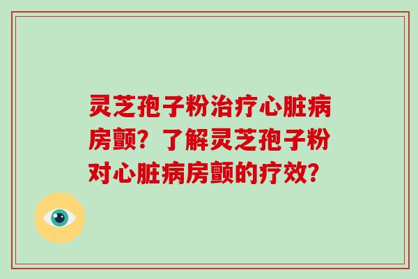 灵芝孢子粉治疗心脏病房颤?了解灵芝孢子粉对心脏病房颤的疗效?-第1张图片-灵芝大师 灵芝孢子粉治疗心脏病房颤?了解灵芝孢子粉对心脏病房颤的疗效?-第1张图片-灵芝大师