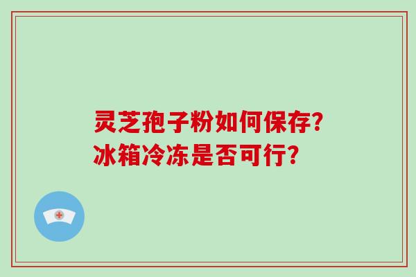 灵芝孢子粉如何保存？冰箱冷冻是否可行？
