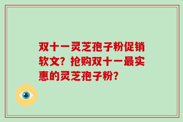 双十一灵芝孢子粉促销软文？抢购双十一最实惠的灵芝孢子粉？